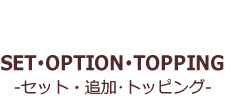 SET･OPTION･TOPPING-セット・追加･トッピング-