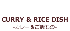 CURRY･RICE DISH-カレー・ご飯もの-